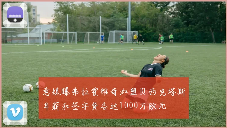 意媒曝弗拉霍维奇加盟贝西克塔斯年薪和签字费各达1000万欧元
