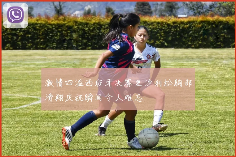 激情四溢西班牙决赛里沙利松胸部滑翔庆祝瞬间令人难忘
