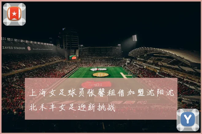 上海女足球员张馨租借加盟沈阳沈北禾丰女足迎新挑战