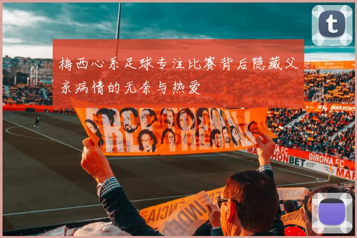 梅西心系足球专注比赛背后隐藏父亲病情的无奈与热爱