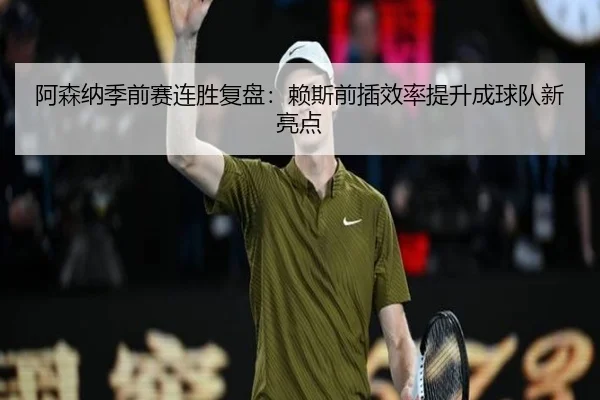 阿森纳季前赛连胜复盘：赖斯前插效率提升成球队新亮点