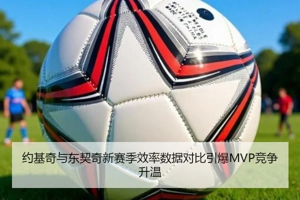 约基奇与东契奇新赛季效率数据对比引爆MVP竞争升温