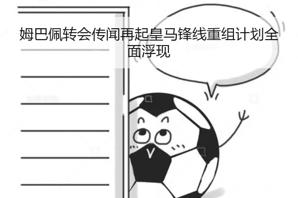 姆巴佩转会传闻再起皇马锋线重组计划全面浮现